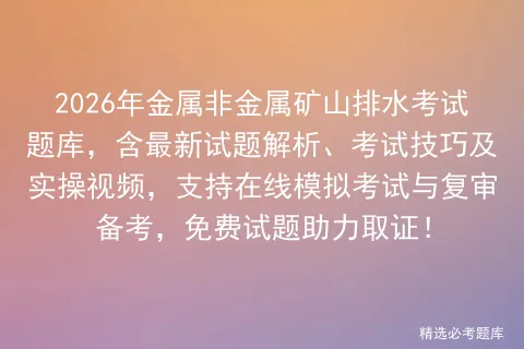 2026年金属非金属矿山排水考试题库,含最新试题解析、考试技巧及实操视频,支持在线与复审备考,免费试题助力取证! 第1张