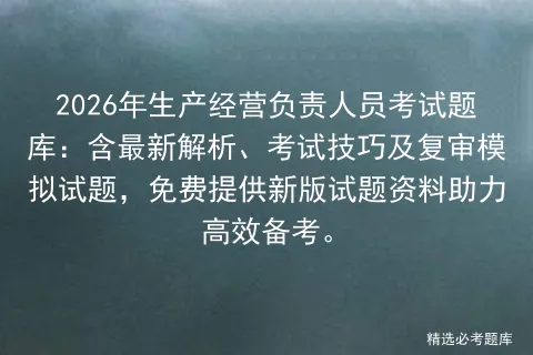 2026年生产经营负责人员考试题库:含最新解析、考试技巧及复审试题,免费提供新版试题资料助力高效备考. 第1张