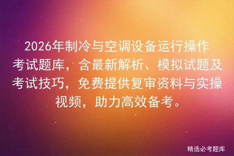 2026年制冷与空调设备运行操作考试题库,含最新解析、模拟试题及技巧,免费提供复审资料与实操视频,助力高效备考. 第1张