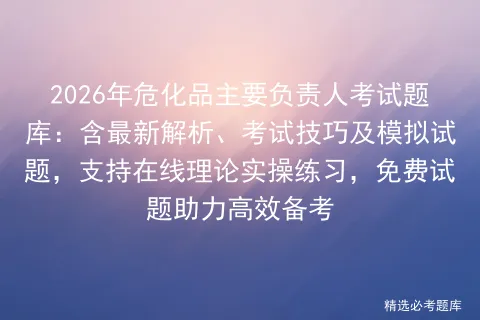 2026年危化品主要负责人考试题库:含最新解析、考试技巧及模拟试题,支持在线理论实操练习,免费试题助力高效备考 第1张 2026年危化品主要负责人考试题库:含最新解析、考试技巧及模拟试题,支持在线理论实操练习,免费试题助力高效备考 第1张