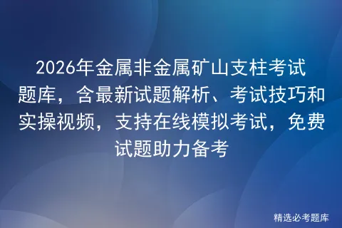 2026年金属非金属矿山支柱考试题库,含最新试题解析、考试技巧和实操视频,支持在线,免费试题助力备考 第1张 2026年金属非金属矿山支柱考试题库,含最新试题解析、考试技巧和实操视频,支持在线,免费试题助力备考 第1张