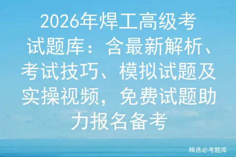 2026年焊工高级考试题库:含最新解析、考试技巧、模拟试题及实操视频,免费试题助力报名备考 第1张