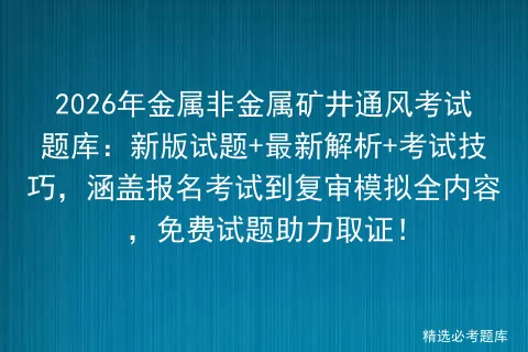 2026年金属非金属矿井通风考试题库:新版试题+最新解析+考试技巧,涵盖报名到复审全内容,免费试题助力取证! 第1张