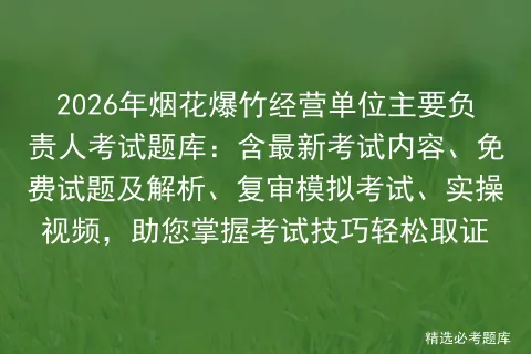 2026年烟花爆竹经营单位主要负责人考试题库:含最新考试内容、免费试题及解析、复审、实操视频,助您掌握考试技巧轻松取证 第1张