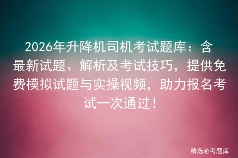 2026年升降机司机考试题库:含最新试题、解析及考试技巧,提供免费试题与实操视频,助力报名一次通过! 第1张