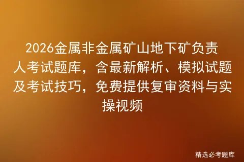 2026金属非金属矿山地下矿负责人考试题库,含最新解析、模拟试题及技巧,免费提供复审资料与实操视频 第1张