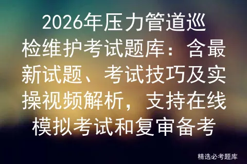 2026年压力管道巡检维护考试题库:含最新试题、考试技巧及实操视频解析,支持在线和复审备考 第1张