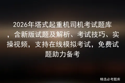 2026年塔式起重机司机考试题库,含新版试题及解析、考试技巧、实操视频,支持在线,免费试题助力备考 第1张