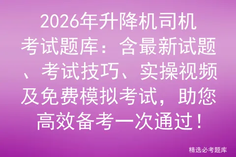 2026年升降机司机考试题库:含最新试题、考试技巧、实操视频及免费,助您高效备考一次通过! 第1张