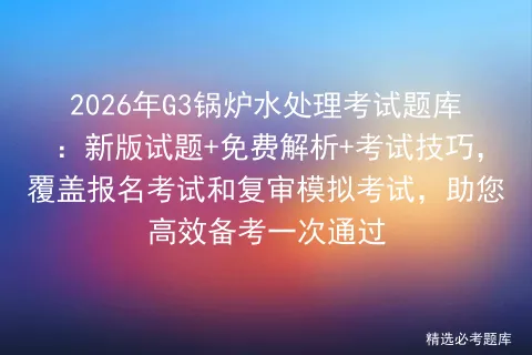 2026年G3锅炉水处理考试题库:新版试题+免费解析+考试技巧,覆盖报名考试和复审,助您高效备考一次通过 第1张 2026年G3锅炉水处理考试题库:新版试题+免费解析+考试技巧,覆盖报名考试和复审,助您高效备考一次通过 第1张