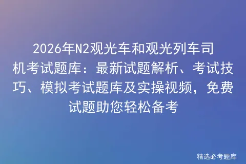 2026年N2观光车和观光列车司机考试题库:最新试题解析、考试技巧、题库及实操视频,免费试题助您轻松备考 第1张