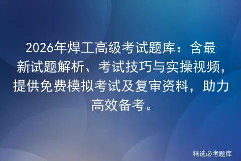 2026年焊工高级考试题库:含最新试题解析、考试技巧与实操视频,提供免费及复审资料,助力高效备考. 第1张