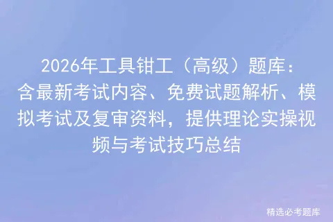 2026年工具钳工(高级)题库:含最新考试内容、免费试题解析、及复审资料,提供理论实操视频与考试技巧总结 第1张