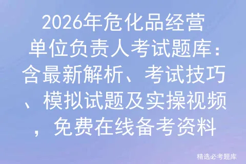 2026年危化品经营单位负责人考试题库:含最新解析、考试技巧、试题及实操视频,免费在线备考资料 第1张