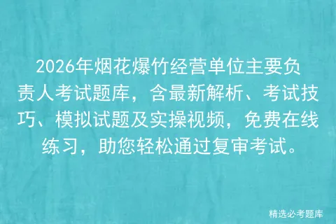 2026年烟花爆竹经营单位主要负责人考试题库,含最新解析、考试技巧、试题及实操视频,免费在线练习,助您轻松通过复审. 第1张