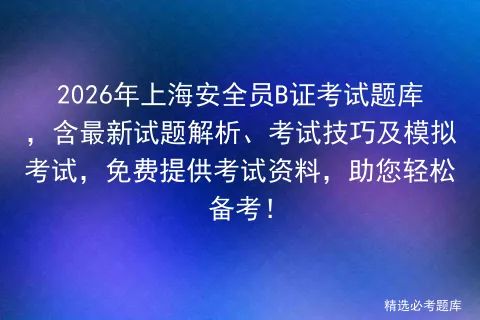 2026年上海安全员B证考试题库,含最新试题解析、考试技巧及,免费提供考试资料,助您轻松备考! 第1张