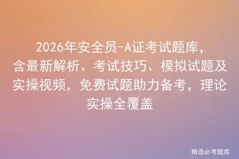 2026年安全员-A证考试题库,含最新解析、考试技巧、模拟试题及实操视频,免费试题助力备考,理论实操全覆盖 第1张 2026年安全员-A证考试题库,含最新解析、考试技巧、模拟试题及实操视频,免费试题助力备考,理论实操全覆盖 第1张