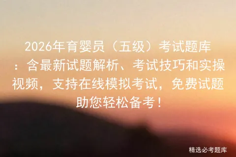2026年育婴员(五级)考试题库:含最新试题解析、考试技巧和实操视频,支持在线,免费试题助您轻松备考! 第1张 2026年育婴员(五级)考试题库:含最新试题解析、考试技巧和实操视频,支持在线,免费试题助您轻松备考! 第1张