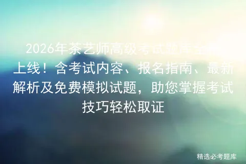 2026年茶艺师高级考试题库全新上线!含考试内容、报名指南、最新解析及免费试题,助您掌握技巧轻松取证 第1张