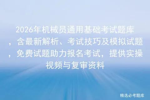 2026年机械员通用基础考试题库,含最新解析、考试技巧及模拟试题,免费试题助力报名,提供实操视频与复审资料 第1张 2026年机械员通用基础考试题库,含最新解析、考试技巧及模拟试题,免费试题助力报名,提供实操视频与复审资料 第1张
