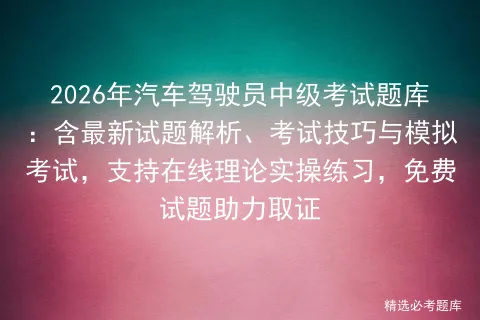 2026年汽车驾驶员中级考试题库:含最新试题解析、考试技巧与,支持在线理论实操练习,免费试题助力取证 第1张
