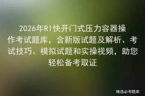 2026年R1快开门式压力容器操作考试题库,含新版试题及解析、技巧、试题和实操视频,助您轻松备考取证 第1张