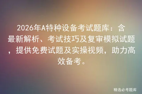2026年A特种设备考试题库:含最新解析、考试技巧及复审模拟试题,提供免费试题及实操视频,助力高效备考. 第1张