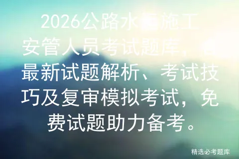 2026公路水运施工安管人员考试题库,含最新试题解析、考试技巧及复审,免费试题助力备考. 第1张