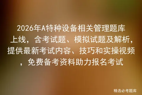 2026年A特种设备相关管理题库上线,含考试题、模拟试题及解析,提供最新内容、技巧和实操视频,免费备考资料助力报名 第1张 2026年A特种设备相关管理题库上线,含考试题、模拟试题及解析,提供最新内容、技巧和实操视频,免费备考资料助力报名 第1张