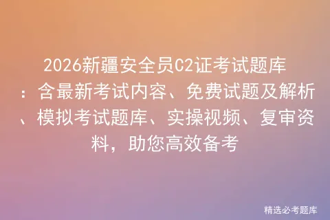 2026新疆安全员C2证考试题库:含最新考试内容、免费试题及解析、题库、实操视频、复审资料,助您高效备考 第1张 2026新疆安全员C2证考试题库:含最新考试内容、免费试题及解析、题库、实操视频、复审资料,助您高效备考 第1张