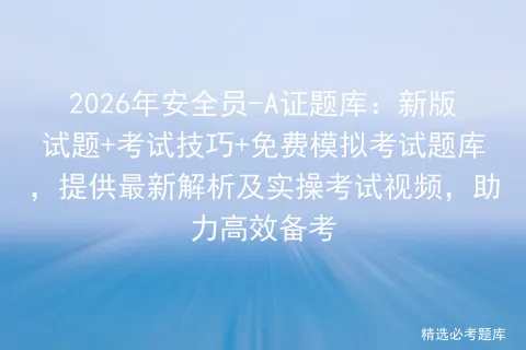 2026年安全员-A证题库:新版试题+考试技巧+免费模拟考试题库,提供最新解析及实操考试视频,助力高效备考 第1张