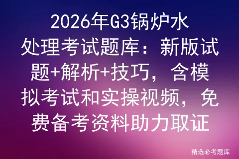 2026年G3锅炉水处理考试题库:新版试题+解析+技巧,含模拟考试和实操视频,免费备考资料助力取证 第1张