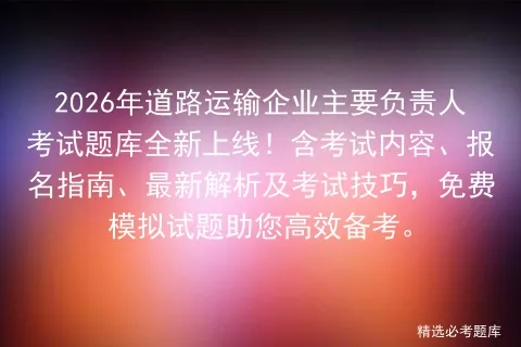 2026年道路运输企业主要负责人考试题库全新上线!含考试内容、报名指南、最新解析及技巧,免费试题助您高效备考. 第1张