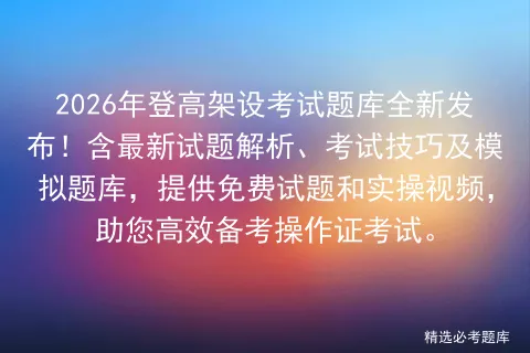 2026年登高架设考试题库全新发布!含最新试题解析、考试技巧及题库,提供免费试题和实操视频,助您高效备考操作证. 第1张 2026年登高架设考试题库全新发布!含最新试题解析、考试技巧及题库,提供免费试题和实操视频,助您高效备考操作证. 第1张