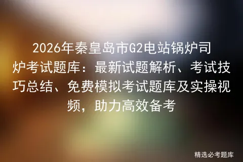2026年秦皇岛市G2电站锅炉司炉考试题库:最新试题解析、考试技巧总结、免费题库及实操视频,助力高效备考 第1张