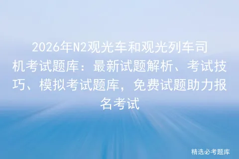 2026年N2观光车和观光列车司机考试题库:最新试题解析、考试技巧、题库,免费试题助力报名考试 第1张