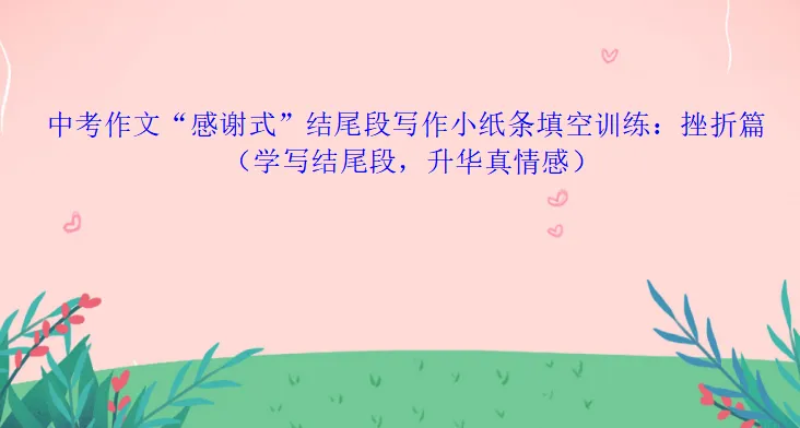 中考作文“感谢式”结尾段写作小纸条填空训练:挫折篇(学写结尾段,升华真情感) 第2张
