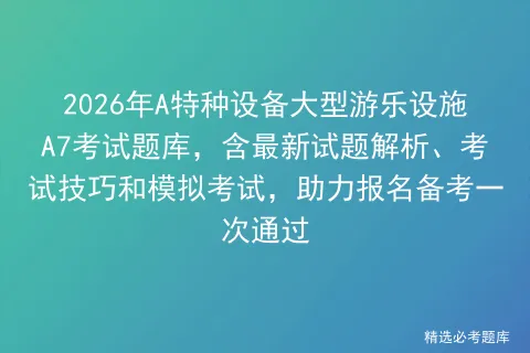2026年A特种设备大型游乐设施A7考试题库,含最新试题解析、考试技巧和,助力报名备考一次通过 第1张