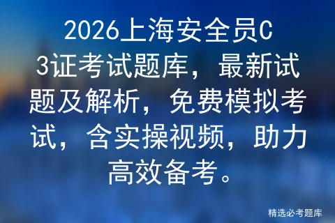 2026上海安全员C3证考试题库,最新试题及解析,免费模拟考试,含实操视频,助力高效备考. 第1张