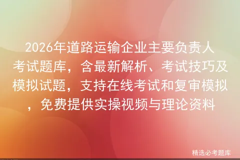 2026年道路运输企业主要负责人考试题库,含最新解析、考试技巧及试题,支持在线和复审,免费提供实操视频与理论资料 第1张