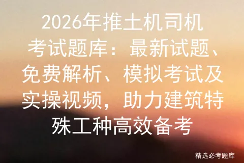 2026年推土机司机考试题库:最新试题、免费解析、模拟考试及实操视频,助力建筑特殊工种高效备考 第1张