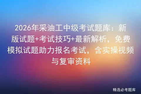 2026年采油工中级考试题库:新版试题+考试技巧+最新解析,免费试题助力报名,含实操视频与复审资料 第1张