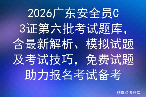 2026广东安全员C3证第六批考试题库,含最新解析、模拟试题及技巧,免费试题助力报名备考 第1张