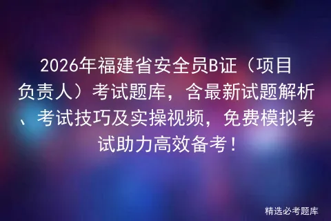 2026年福建省安全员B证(项目负责人)考试题库,含最新试题解析、考试技巧及实操视频,免费助力高效备考! 第1张 2026年福建省安全员B证(项目负责人)考试题库,含最新试题解析、考试技巧及实操视频,免费助力高效备考! 第1张