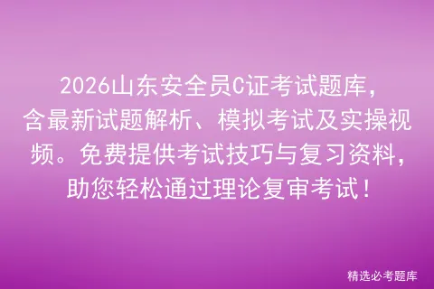 2026山东安全员C证考试题库,含最新试题解析、模拟考试及实操视频.免费提供考试技巧与复习资料,助您轻松通过理论复审考试! 第1张