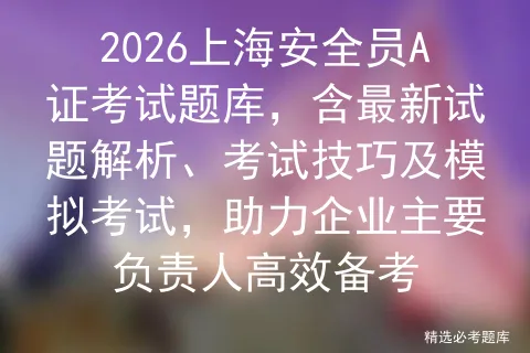 2026上海安全员A证考试题库,含最新试题解析、考试技巧及模拟考试,助力企业主要负责人高效备考 第1张 2026上海安全员A证考试题库,含最新试题解析、考试技巧及模拟考试,助力企业主要负责人高效备考 第1张