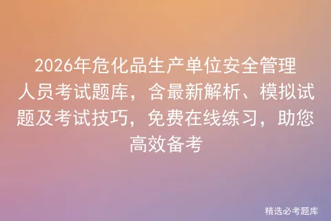 2026年危化品生产单位安全管理人员考试题库,含最新解析、模拟试题及技巧,免费在线练习,助您高效备考 第1张 2026年危化品生产单位安全管理人员考试题库,含最新解析、模拟试题及技巧,免费在线练习,助您高效备考 第1张