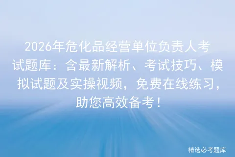 2026年危化品经营单位负责人考试题库:含最新解析、考试技巧、试题及实操视频,免费在线练习,助您高效备考! 第1张