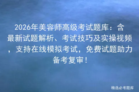 2026年美容师高级考试题库:含最新试题解析、考试技巧及实操视频,支持在线,免费试题助力备考复审! 第1张 2026年美容师高级考试题库:含最新试题解析、考试技巧及实操视频,支持在线,免费试题助力备考复审! 第1张