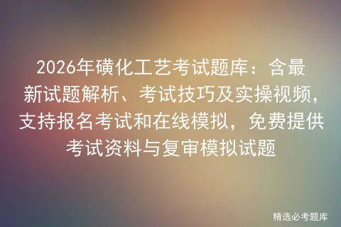 2026年磺化工艺考试题库免费发布,含最新解析、模拟试题及考试技巧,支持报名复习与复审,提供实操视频和资料 第1张